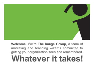 Welcome. We’re The Image Group, a team of
marketing and branding wizards committed to
getting your organization seen and remembered.
Whatever it takes!
 