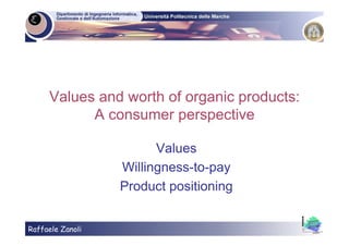 Raffaele Zanoli
Values and worth of organic products:
A consumer perspective
Values
Willingness-to-pay
Product positioning
 