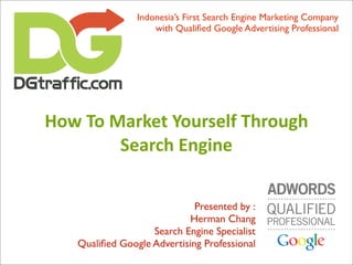 Indonesia’s First Search Engine Marketing Company
                    with Qualiﬁed Google Advertising Professional




How To Market Yourself Through
        Search Engine


                             Presented by :
                            Herman Chang
                   Search Engine Specialist
   Qualiﬁed Google Advertising Professional
 