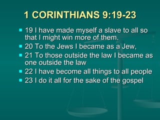 1 CORINTHIANS 9:19-23 19 I have made myself a slave to all so that I might win more of them.  20 To the Jews I became as a Jew,  21 To those outside the law I became as one outside the law 22 I have become all things to all people  23 I do it all for the sake of the gospel 