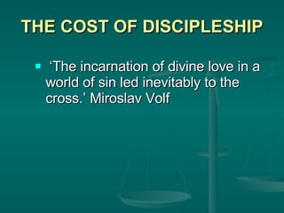 THE COST OF DISCIPLESHIP ‘ The incarnation of divine love in a world of sin led inevitably to the cross.’ Miroslav Volf 