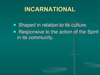 INCARNATIONAL Shaped in relation to its culture. Responsive to the action of the Spirit in its community.  