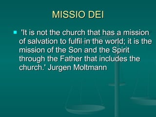 MISSIO DEI 'It is not the church that has a mission of salvation to fulfil in the world; it is the mission of the Son and the Spirit through the Father that includes the church.' Jurgen Moltmann   