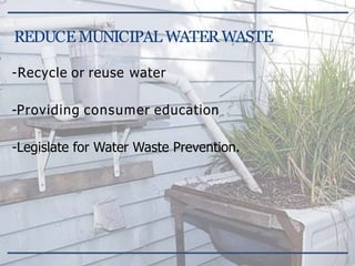 -Recycle or reuse water
-Providing consumer education
-Legislate for Water Waste Prevention.
REDUCEMUNICIPAL WATERWASTE
 