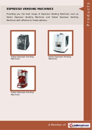 A Member of
ESPRESSO VENDING MACHINES
Providing you the best range of Espresso Vending Machines such as
Italian Espresso Vending Machines and Italian Espresso Vending
Machines with effective & timely delivery.
Italian Espresso Vending
Machines
Italian Espresso Vending
Machines
Italian Espresso Vending
Machines
Products
 