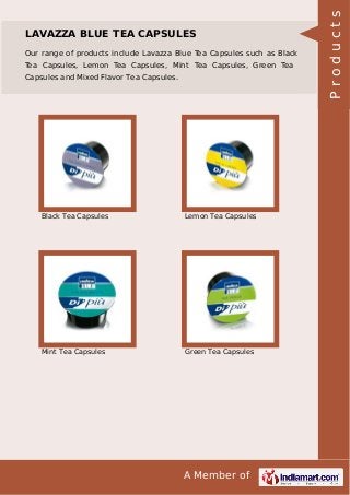 A Member of
LAVAZZA BLUE TEA CAPSULES
Our range of products include Lavazza Blue Tea Capsules such as Black
Tea Capsules, Lemon Tea Capsules, Mint Tea Capsules, Green Tea
Capsules and Mixed Flavor Tea Capsules.
Black Tea Capsules Lemon Tea Capsules
Mint Tea Capsules Green Tea Capsules
Products
 