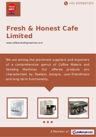 +91-8376807353
A Member of
Fresh & Honest Cafe
Limited
www.coffeevendingmachine.co.in
We are among the prominent suppliers and importers
of a comprehensive gamut of Coﬀee Makers and
Vending Machines. Our oﬀered products are
characterized by ﬂawless designs, user-friendliness
and long term functionality.
 
