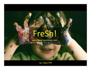 FreSh!
   Sh!
www.freshyourmind.com
    f h       i d




      by: Catur PW
 