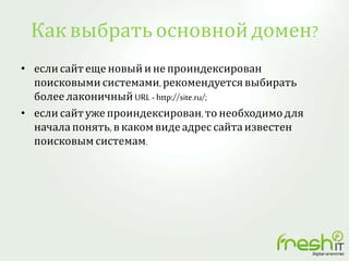 Как выбратьосновнойдомен?
• еслисайтеще новыйине проиндексирован
поисковыми системами,рекомендуетсявыбирать
более лаконичный URL - http://site.ru/;
• если сайтуже проиндексирован, то необходимодля
начала понять, вкаком видеадрес сайта известен
поисковым системам.
 