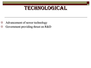 TECHNOLOGICAL Advancement of newer technology Government providing thrust on R&D 