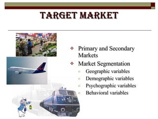 TARGET MARKET Primary and Secondary Markets Market Segmentation Geographic variables  Demographic variables  Psychographic variables  Behavioral variables  