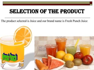 Selection of the product The product selected is Juice and our brand name is Fresh Punch Juice Fresh Punch 