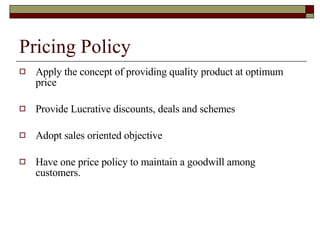 Pricing Policy  Apply the concept of providing quality product at optimum price Provide Lucrative discounts, deals and schemes Adopt sales oriented objective Have one price policy to maintain a goodwill among customers. 
