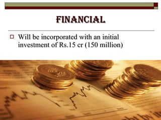 FINANCIAL Will be incorporated with an initial investment of Rs.15 cr (150 million) 