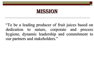 MISSION “ To be a leading producer of fruit juices based on dedication to nature, corporate and process hygiene, dynamic leadership and commitment to our partners and stakeholders.”  