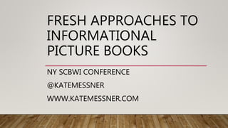 FRESH APPROACHES TO
INFORMATIONAL
PICTURE BOOKS
NY SCBWI CONFERENCE
@KATEMESSNER
WWW.KATEMESSNER.COM
 