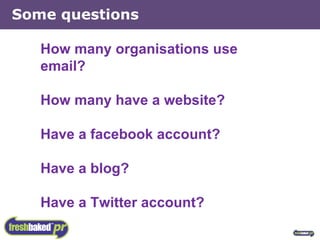 Some questions How many organisations use email? How many have a website? Have a facebook account? Have a blog? Have a Twitter account? 