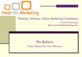 Websites, Software, Online Marketing Consultancy
                                        Fresh Biz Marketing
                          http://www.freshbizmarketing.com/




               We Believe
       Fresh Solution For Your bBusiness
 
