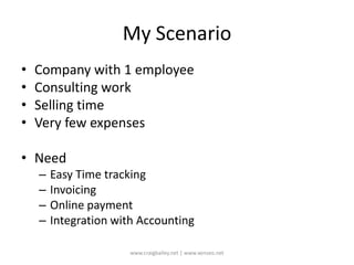 My ScenarioCompany with 1 employeeConsulting workSelling timeVery few expensesNeed Easy Time trackingInvoicingOnline paymentIntegration with Accountingwww.craigbailey.net | www.xenseo.net