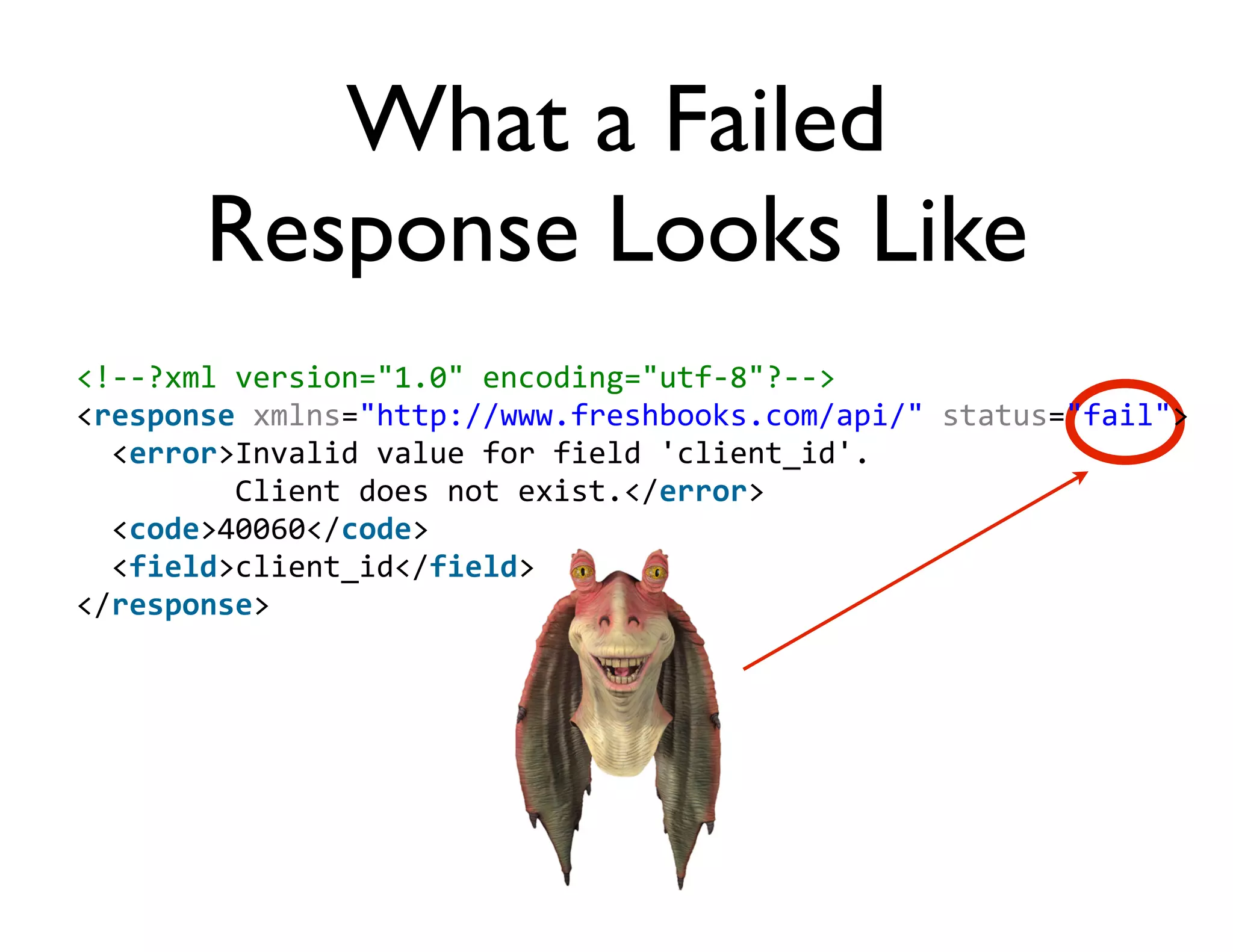 What a Failed
        Response Looks Like
<!-­‐-­‐?xml	
  version="1.0"	
  encoding="utf-­‐8"?-­‐-­‐>
<response	
  xmlns="http://www.freshbooks.com/api/"	
  status="fail">
	
  	
  <error>Invalid	
  value	
  for	
  field	
  'client_id'.	
  
	
  	
  	
  	
  	
  	
  	
  	
  	
  Client	
  does	
  not	
  exist.</error>
	
  	
  <code>40060</code>
	
  	
  <field>client_id</field>
</response>
 