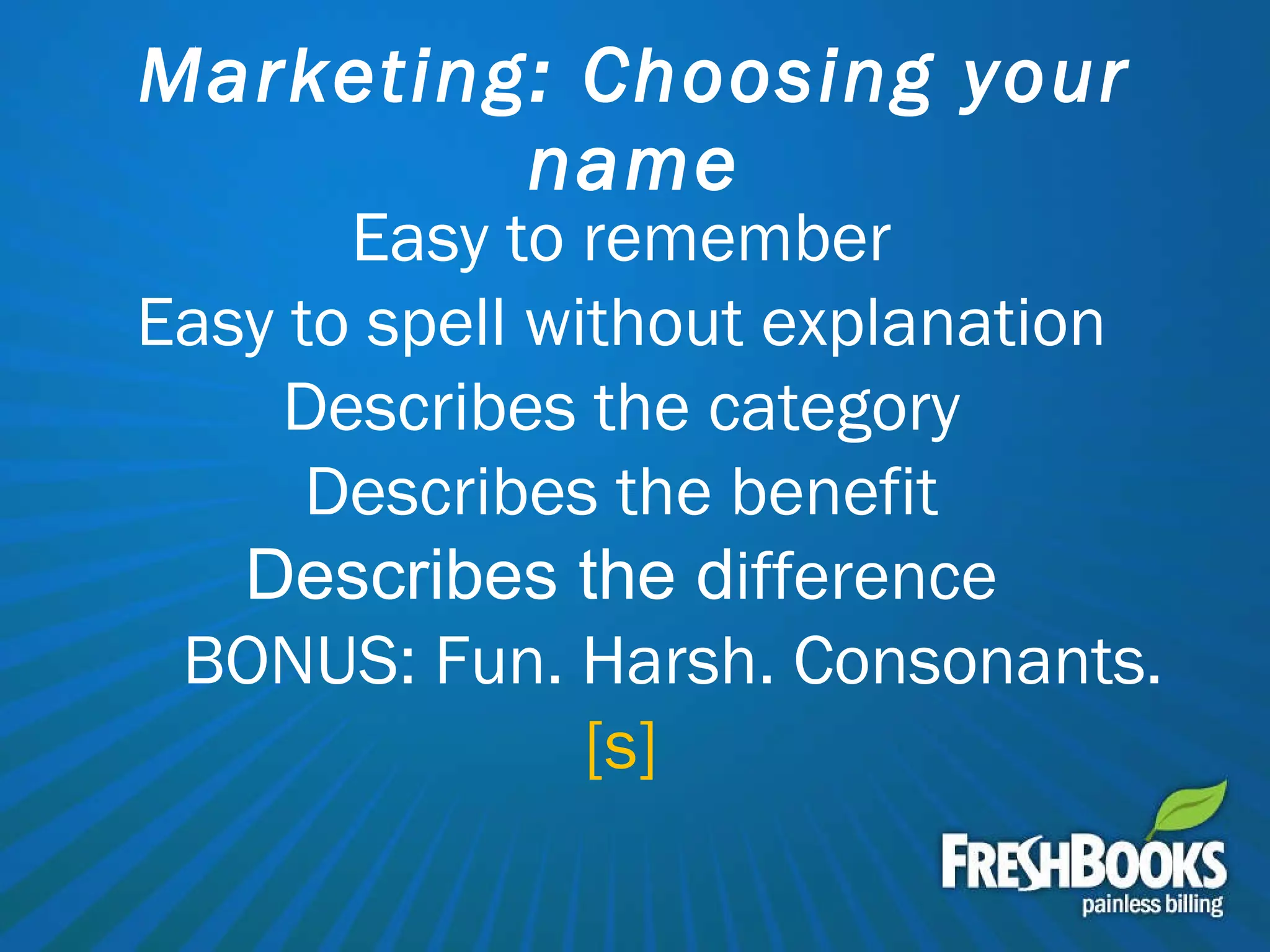Marketing: Choosing your name Easy to remember Easy to spell without explanation Describes the category Describes the benefit Describes the d ifference BONUS: Fun. Harsh. Consonants. [s] 