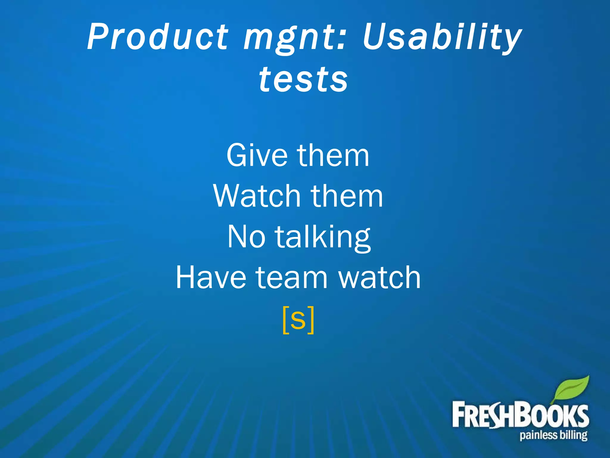 Product mgnt: Usability tests Give them Watch them No talking Have team watch [s] 