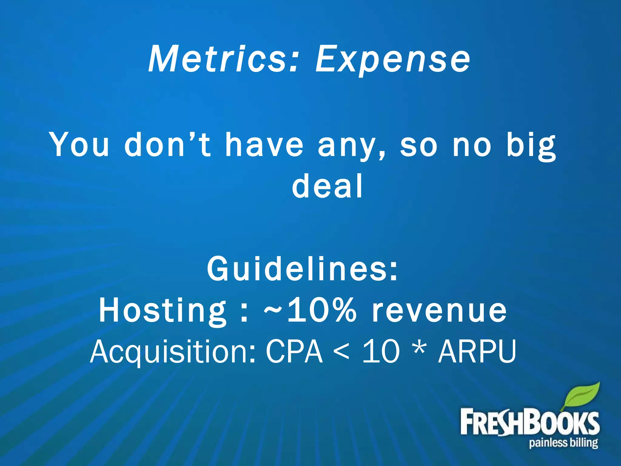 Metrics: Expense You don’t have any, so no big deal Guidelines: Hosting : ~10% revenue Acquisition: CPA < 10 * ARPU 
