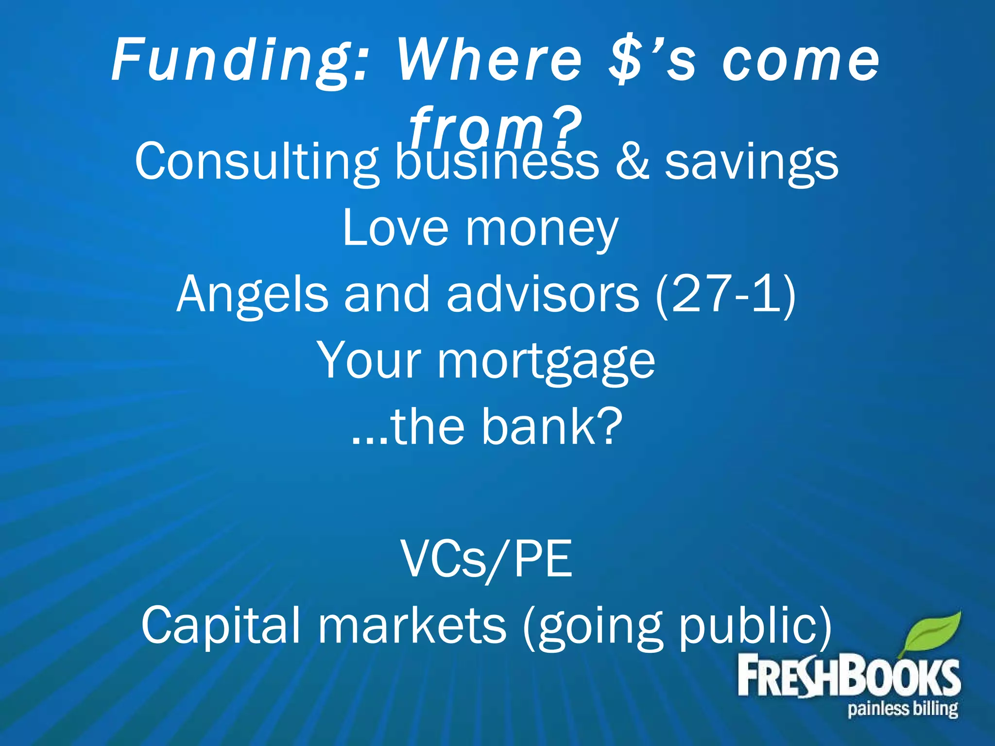 Funding: Where $’s come from? Consulting business & savings Love money  Angels and advisors (27-1) Your mortgage … the bank? VCs/PE Capital markets (going public) 