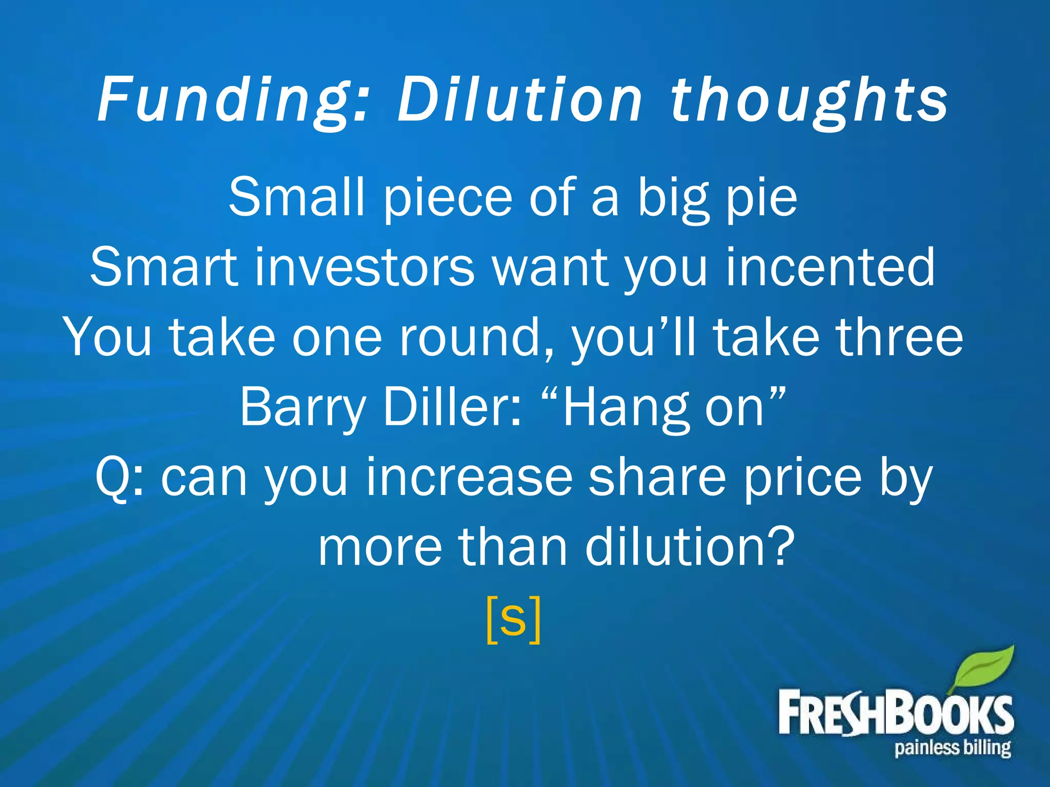 Funding: Dilution thoughts Small piece of a big pie Smart investors want you incented You take one round, you’ll take three Barry Diller: “Hang on” Q: can you increase share price by more than dilution? [s] 