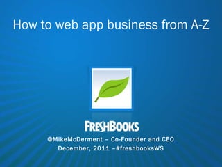 How to web app business from A-Z @MikeMcDerment – Co-Founder and CEO December, 2011 –#freshbooksWS 