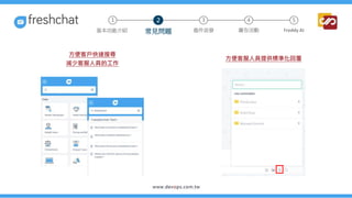 方便客服人員提供標準化回覆
方便客戶快速搜尋
減少客服人員的工作
3 4 5
常見問題 進件派發 廣告活動 Freddy AI
基本功能介紹
1 2
 