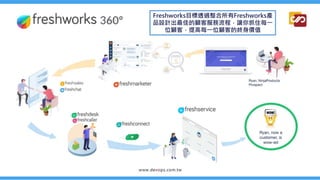 Freshworks目標透過整合所有Freshworks產
品設計出最佳的顧客服務流程，讓你抓住每一
位顧客，提高每一位顧客的終身價值
 