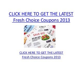 CLICK HERE TO GET THE LATEST
  Fresh Choice Coupons 2013




    CLICK HERE TO GET THE LATEST
     Fresh Choice Coupons 2013
 
