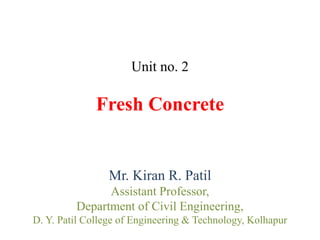Unit no. 2
Fresh Concrete
Mr. Kiran R. Patil
Assistant Professor,
Department of Civil Engineering,
D. Y. Patil College of Engineering & Technology, Kolhapur
 