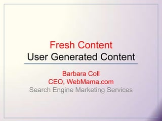 Fresh ContentUser Generated Content Barbara CollCEO, WebMama.com Search Engine Marketing Services 