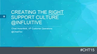 #CHT15
CREATING THE RIGHT
SUPPORT CULTURE
@INFLUITIVE
Chad Horenfeldt, VP Customer Operations
@ChadTev
 