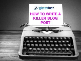 How to write killer blog posts
HOW TO WRITE A
KILLER BLOG
POST
 