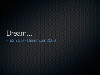 Dream...
FreSh 5.0 / Desember 2008
 