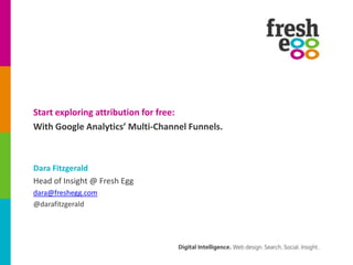 Start exploring attribution for free:
With Google Analytics’ Multi-Channel Funnels.



Dara Fitzgerald
Head of Insight @ Fresh Egg
dara@freshegg.com
@darafitzgerald
 