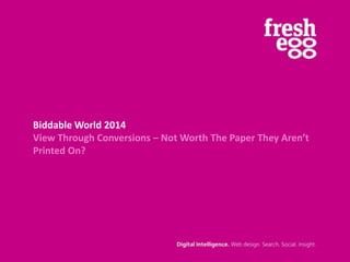Biddable World 2014
View Through Conversions – Not Worth The Paper They Aren’t
Printed On?

 