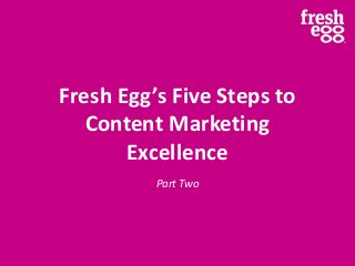 Fresh Egg’s Five Steps to
Content Marketing
Excellence
Part Two
 