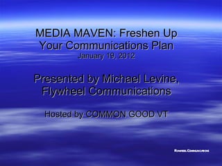 MEDIA MAVEN: Freshen Up Your Communications Plan January 19, 2012 Presented by Michael Levine, Flywheel Communications Hosted by COMMON GOOD VT Flywheel Communications 