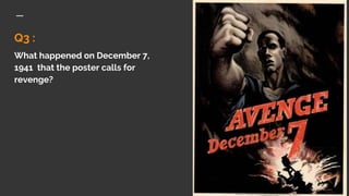Q3 :
What happened on December 7,
1941 that the poster calls for
revenge?
 