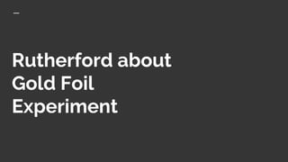 Rutherford about
Gold Foil
Experiment
 