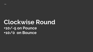 Clockwise Round
+10/-5 on Pounce
+10/0 on Bounce
 