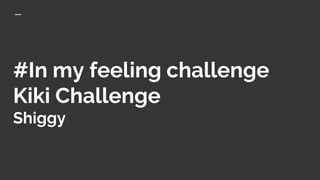 #In my feeling challenge
Kiki Challenge
Shiggy
 