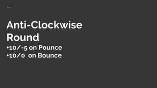 Anti-Clockwise
Round
+10/-5 on Pounce
+10/0 on Bounce
 