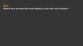 Q12:
Where have we seen this route taken by a trio with ‘not a human’?
 