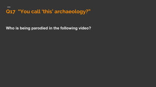 Q17 “You call ‘this’ archaeology?”
Who is being parodied in the following video?
 
