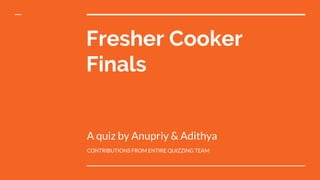 Fresher Cooker
Finals
A quiz by Anupriy & Adithya
CONTRIBUTIONS FROM ENTIRE QUIZZING TEAM
 